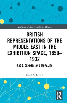 British Representations of the Middle East in the Exhibition Space, 1850-1932: Race, Gender, and Morality