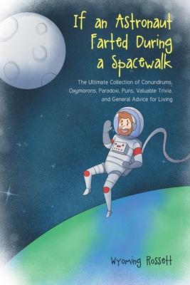 If an Astronaut Farted During a Spacewalk: The Ultimate Collection of Conundrums, Oxymorons, Paradoxi, Puns, Valuable Trivia, and General Advice for L