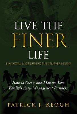 Live the FINER Life (Financial Independence Never Ever Retire): How to Create and Manage Your Family’s Asset Management Business