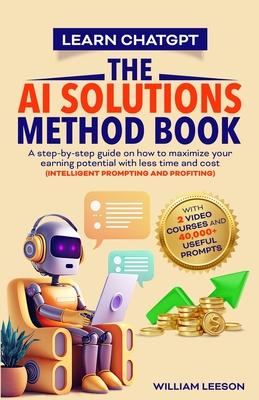 Learn Chatgpt- The AI Solutions Method Book: A Step-By-Step Guide on How to Maximize Your Earning Potential with Less Time and Cost (Intelligent Promp