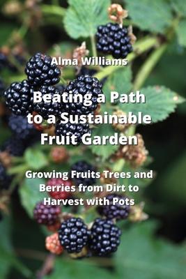 Beating a Path to a Sustainable Fruit Garden: Growing Fruits Trees and Berries from Dirt to Harvest with Pots