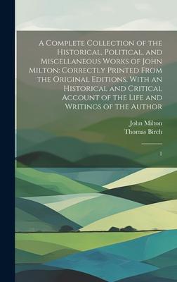 A Complete Collection of the Historical, Political, and Miscellaneous Works of John Milton: Correctly Printed From the Original Editions. With an Hist