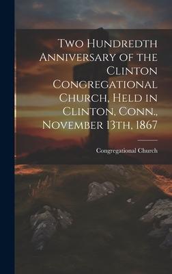 Two Hundredth Anniversary of the Clinton Congregational Church, Held in Clinton, Conn., November 13th, 1867