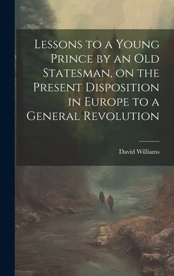 Lessons to a Young Prince by an old Statesman, on the Present Disposition in Europe to a General Revolution