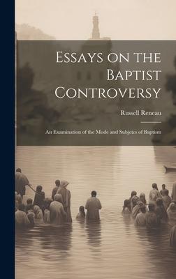 Essays on the Baptist Controversy: An Examination of the Mode and Subjetcs of Baptism