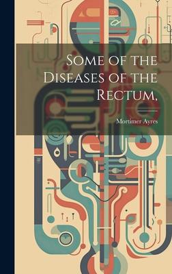 Some of the Diseases of the Rectum,