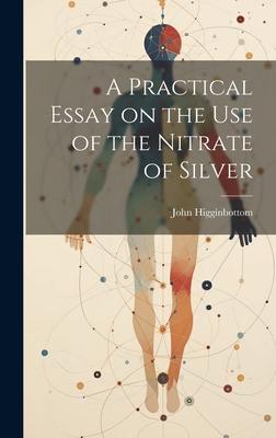 A Practical Essay on the Use of the Nitrate of Silver