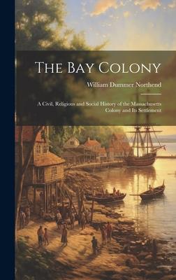 The Bay Colony: A Civil, Religious and Social History of the Massachusetts Colony and Its Settlement