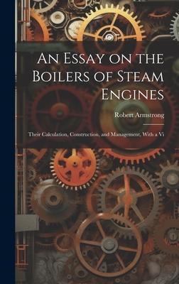 An Essay on the Boilers of Steam Engines: Their Calculation, Construction, and Management, With a Vi