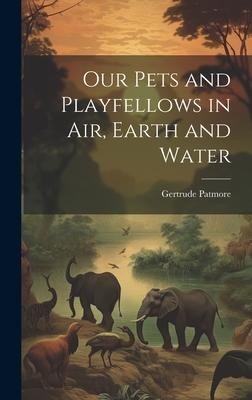 Our Pets and Playfellows in Air, Earth and Water