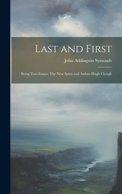 Last and First: Being Two Essays: The New Spirit and Arthur Hugh Clough