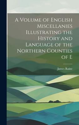 A Volume of English Miscellanies Illustrating the History and Language of the Northern Counties of E