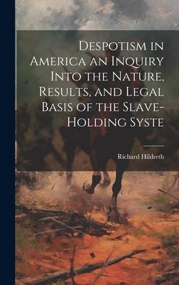 Despotism in America an Inquiry Into the Nature, Results, and Legal Basis of the Slave-holding Syste