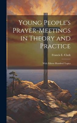 Young People’s Prayer-meetings in Theory and Practice: With Fifteen Hundred Topics