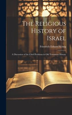 The Religious History of Israel: A Discussion of the Chief Problems in Old Testament History