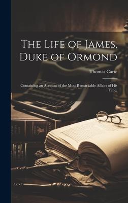 The Life of James, Duke of Ormond; Containing an Account of the Most Remarkable Affairs of his Time,