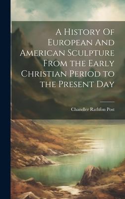 A History Of European And American Sculpture From the Early Christian Period to the Present Day