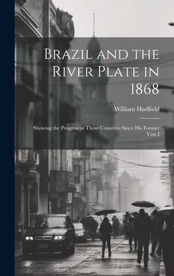 Brazil and the River Plate in 1868: Showing the Progress of Those Countries Since his Former Visit I