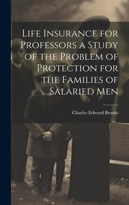 Life Insurance for Professors a Study of the Problem of Protection for the Families of Salaried Men