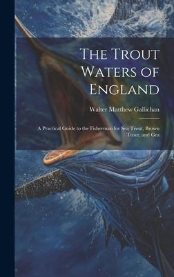 The Trout Waters of England: A Practical Guide to the Fisherman for sea Trout, Brown Trout, and Gra