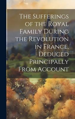 The Sufferings of the Royal Family During the Revolution in France, Deduced Principally From Account