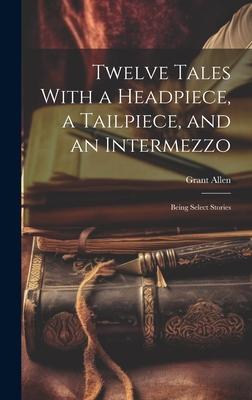 Twelve Tales With a Headpiece, a Tailpiece, and an Intermezzo: Being Select Stories