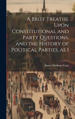 A Brief Treatise Upon Constitutional and Party Questions, and the History of Political Parties, as I