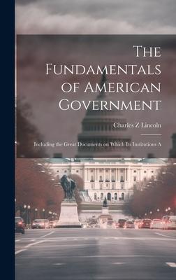 The Fundamentals of American Government: Including the Great Documents on Which its Institutions A