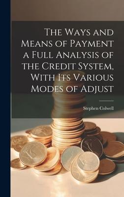 The Ways and Means of Payment a Full Analysis of the Credit System, With its Various Modes of Adjust