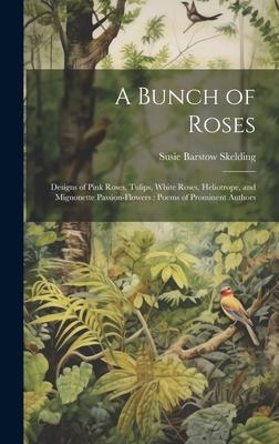 A Bunch of Roses: Designs of Pink Roses, Tulips, White Roses, Heliotrope, and Mignonette Passion-flowers: Poems of Prominent Authors