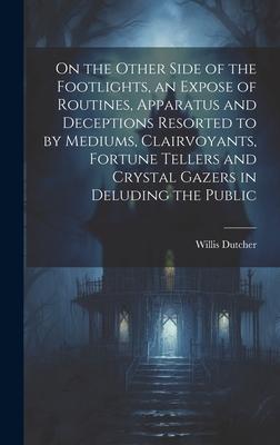 On the Other Side of the Footlights, an Expose of Routines, Apparatus and Deceptions Resorted to by Mediums, Clairvoyants, Fortune Tellers and Crystal