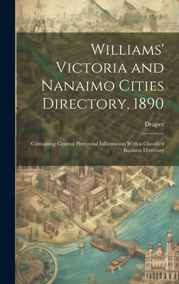 Williams’ Victoria and Nanaimo Cities Directory, 1890: Containing General Provincial Information With a Classified Business Directory