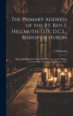 The Primary Address of the Rt. Rev. I. Hellmuth, D.D., D.C.L., Bishop of Huron: Delivered Before the Synod of the Diocese, in the Bishop Cronyn Hall,