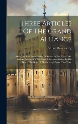 Three Articles Of The Grand Alliance: With The Late Preliminaries Of Peace, In The Year 1709. And An Account Of The Several Successes Gain’d By His Gr