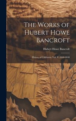 The Works of Hubert Howe Bancroft: History of California: vol. V, 1846-1848