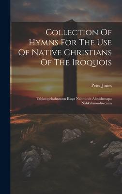 Collection Of Hymns For The Use Of Native Christians Of The Iroquois: Tahkoopehahtawon Kuya Nahmindt Ahnishenapa Nahkahmoohwenun