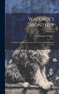 Wallace’s Monthly: An Illustrated Magazine Devoted To Domesticated Animal Nature; Volume 8