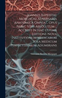 Joannis Baptistae Morgagni Adversaria Anatomica Omnia ... Opus Nunc Vere Absolutum ... Accedit In Hac Ultima Editione Nova Institutionum Medicarum Ide