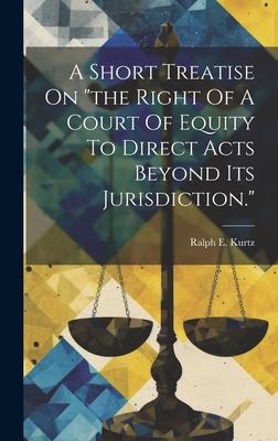 A Short Treatise On the Right Of A Court Of Equity To Direct Acts Beyond Its Jurisdiction.