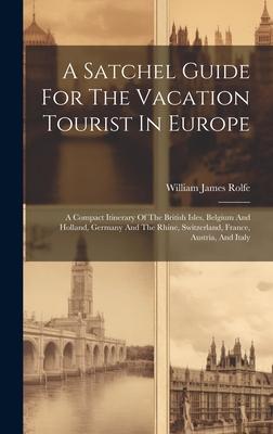 A Satchel Guide For The Vacation Tourist In Europe: A Compact Itinerary Of The British Isles, Belgium And Holland, Germany And The Rhine, Switzerland,