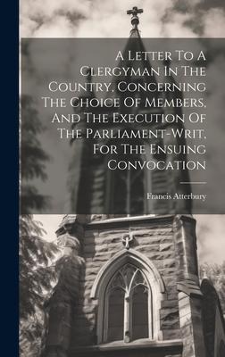 A Letter To A Clergyman In The Country, Concerning The Choice Of Members, And The Execution Of The Parliament-writ, For The Ensuing Convocation