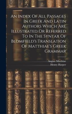 An Index Of All Passages In Greek And Latin Authors Which Are Illustrated Or Referred To In The Syntax Of Blomfield’s Translation Of Matthiae’s Greek