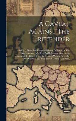 A Caveat Against The Pretender: Being A Short, But Impartial History Of Some Of The Assassinations, Murders, And Inhumane Slaughters, Committed By Pap