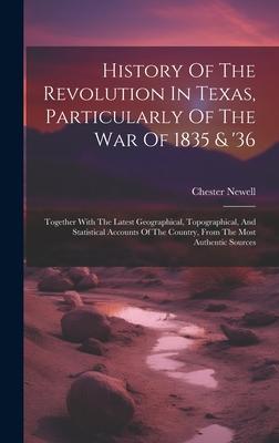 History Of The Revolution In Texas, Particularly Of The War Of 1835 & ’36: Together With The Latest Geographical, Topographical, And Statistical Accou