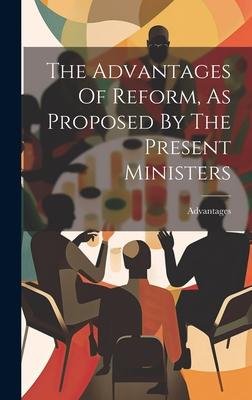 The Advantages Of Reform, As Proposed By The Present Ministers