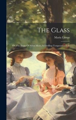 The Glass: Or, The Trials Of Helen More, A Thrilling Temperance Tale