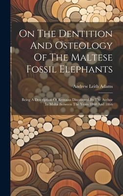 On The Dentition And Osteology Of The Maltese Fossil Elephants: Being A Description Of Remains Discovered By The Author In Malta Between The Years 186