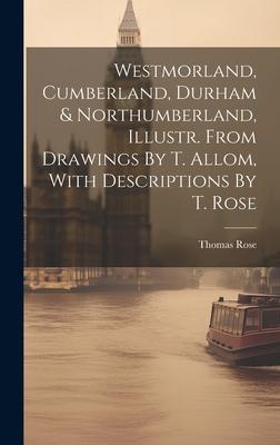 Westmorland, Cumberland, Durham & Northumberland, Illustr. From Drawings By T. Allom, With Descriptions By T. Rose