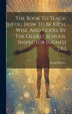 The Book To Teach You, How To Be Rich, Wise, And Good, By The Oldest School Inspector [signed J.b.]