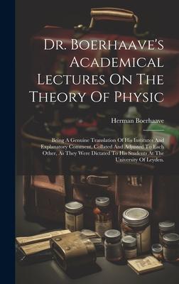 Dr. Boerhaave’s Academical Lectures On The Theory Of Physic: Being A Genuine Translation Of His Institutes And Explanatory Comment, Collated And Adjus